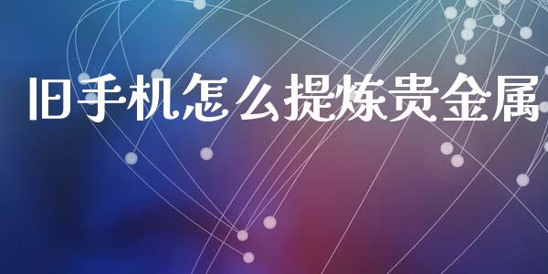 旧手机怎么提炼贵金属_https://www.yunyouns.com_期货行情_第1张