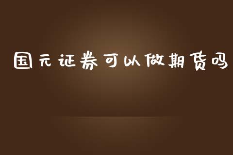 国元证券可以做期货吗_https://www.yunyouns.com_期货行情_第1张