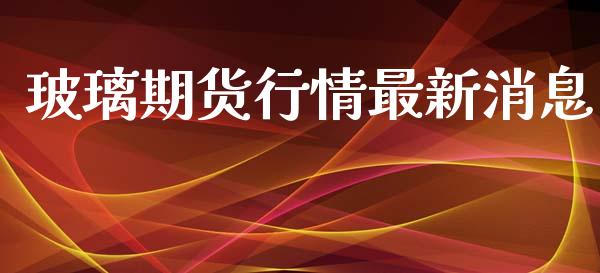 玻璃期货行情最新消息_https://www.yunyouns.com_股指期货_第1张