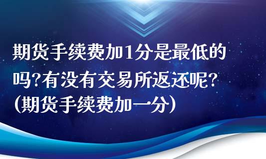 期货手续费加1分是最低的吗?有没有交易所返还呢?(期货手续费加一分)_https://www.yunyouns.com_期货直播_第1张