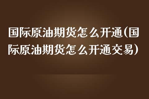 国际原油期货怎么开通(国际原油期货怎么开通交易)_https://www.yunyouns.com_期货直播_第1张