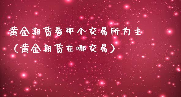 黄金期货看那个交易所为主（黄金期货在哪交易）_https://www.yunyouns.com_期货直播_第1张