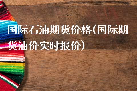 国际石油期货价格(国际期货油价实时报价)_https://www.yunyouns.com_期货直播_第1张