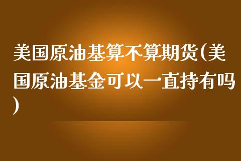 美国原油基算不算期货(美国原油基金可以一直持有吗)_https://www.yunyouns.com_股指期货_第1张