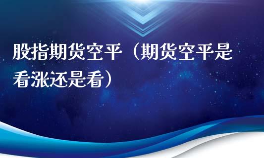 股指期货空平（期货空平是看涨还是看）_https://www.yunyouns.com_期货直播_第1张