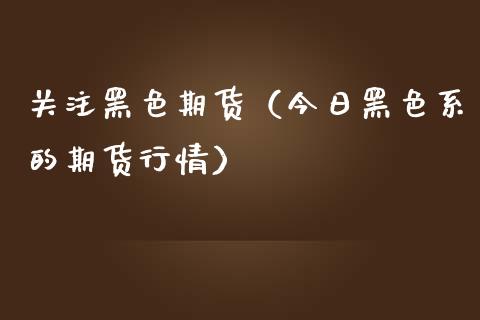 关注黑色期货（今日黑色系的期货行情）_https://www.yunyouns.com_期货行情_第1张