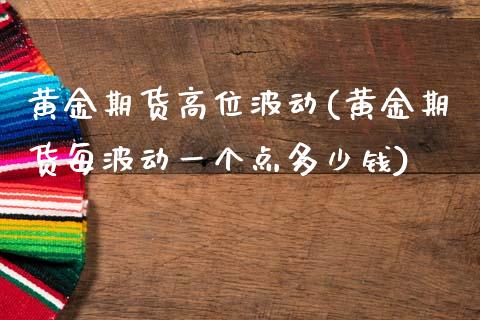 黄金期货高位波动(黄金期货每波动一个点多少钱)_https://www.yunyouns.com_恒生指数_第1张