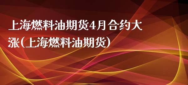 上海燃料油期货4月合约大涨(上海燃料油期货)_https://www.yunyouns.com_股指期货_第1张