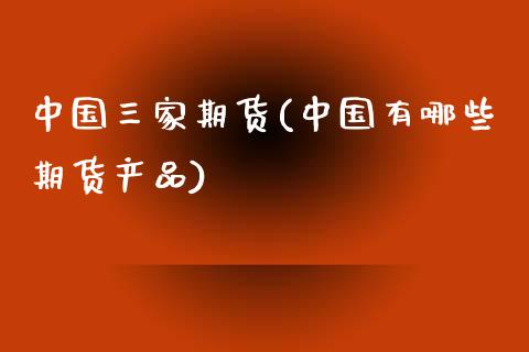 中国三家期货(中国有哪些期货产品)_https://www.yunyouns.com_期货直播_第1张