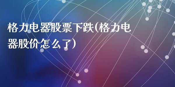 格力电器股票下跌(格力电器股价怎么了)_https://www.yunyouns.com_期货直播_第1张