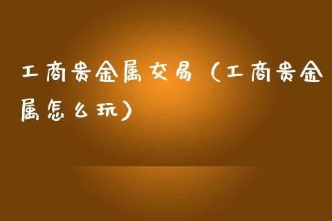 工商贵金属交易（工商贵金属怎么玩）_https://www.yunyouns.com_股指期货_第1张