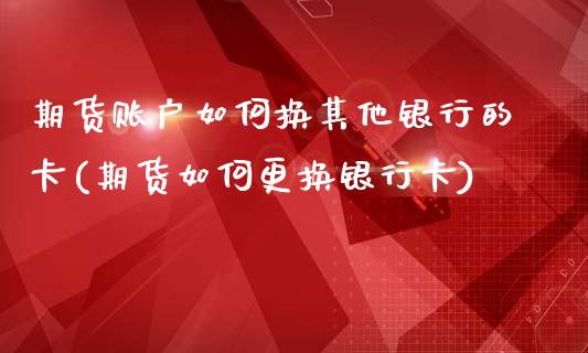 期货账户如何换其他银行的卡(期货如何更换银行卡)_https://www.yunyouns.com_股指期货_第1张