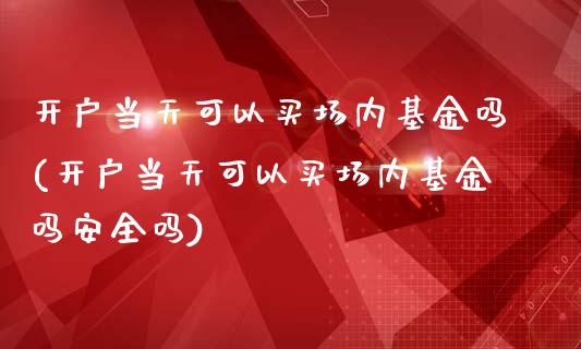 开户当天可以买场内基金吗(开户当天可以买场内基金吗安全吗)_https://www.yunyouns.com_期货行情_第1张