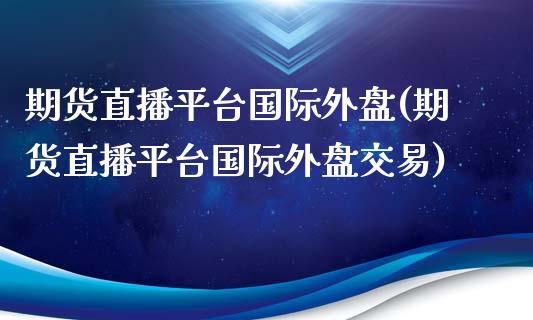 期货直播平台国际外盘(期货直播平台国际外盘交易)_https://www.yunyouns.com_期货行情_第1张