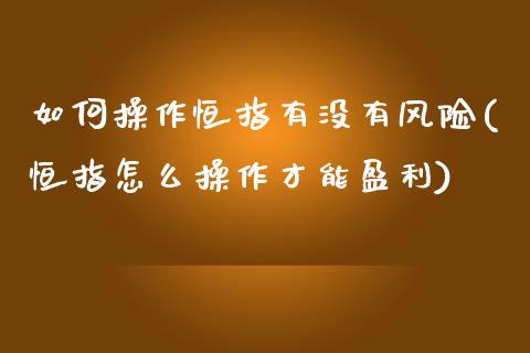 如何操作恒指有没有风险(恒指怎么操作才能盈利)_https://www.yunyouns.com_恒生指数_第1张