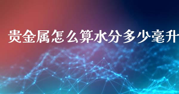 贵金属怎么算水分多少毫升_https://www.yunyouns.com_期货行情_第1张