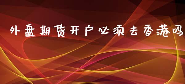 外盘期货开户必须去香港吗_https://www.yunyouns.com_期货行情_第1张