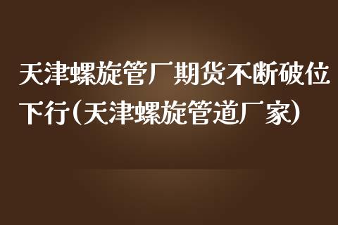 天津螺旋管厂期货不断破位下行(天津螺旋管道厂家)_https://www.yunyouns.com_期货直播_第1张