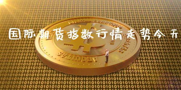 国际期货指数行情走势今天_https://www.yunyouns.com_期货行情_第1张