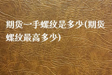 期货一手螺纹是多少(期货螺纹最高多少)_https://www.yunyouns.com_期货直播_第1张