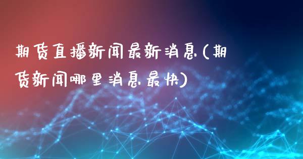 期货直播新闻最新消息(期货新闻哪里消息最快)_https://www.yunyouns.com_期货直播_第1张