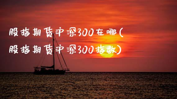 股指期货沪深300在哪(股指期货沪深300指数)_https://www.yunyouns.com_期货行情_第1张