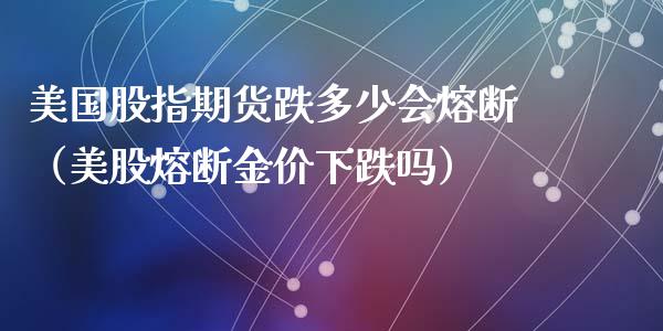 美国股指期货跌多少会熔断（美股熔断金价下跌吗）_https://www.yunyouns.com_期货直播_第1张