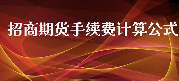 招商期货手续费计算公式_https://www.yunyouns.com_期货行情_第1张