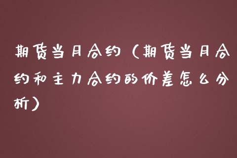 期货当月合约（期货当月合约和主力合约的价差怎么分析）_https://www.yunyouns.com_期货直播_第1张