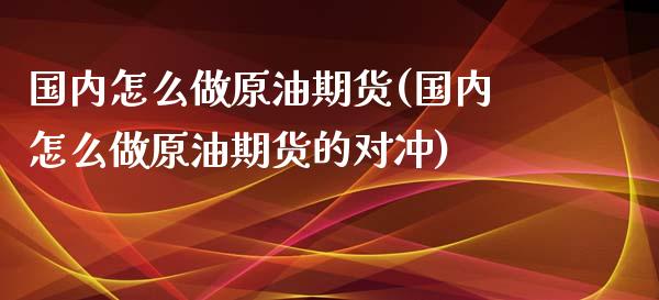 国内怎么做原油期货(国内怎么做原油期货的对冲)_https://www.yunyouns.com_期货行情_第1张