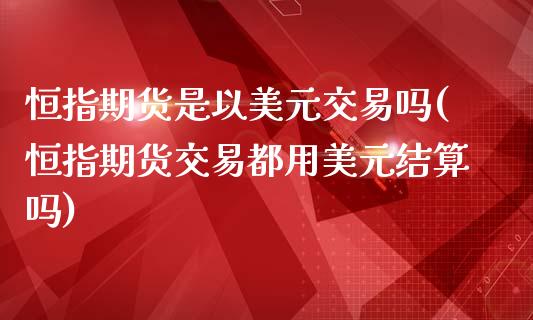 恒指期货是以美元交易吗(恒指期货交易都用美元结算吗)_https://www.yunyouns.com_恒生指数_第1张