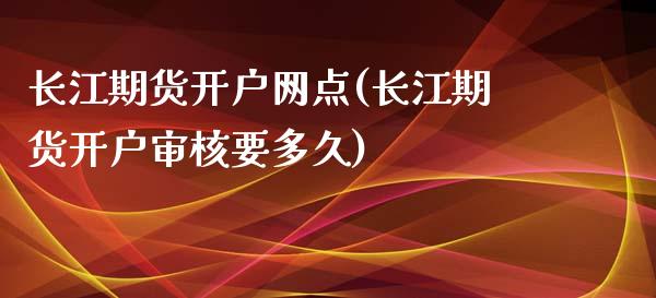 长江期货开户网点(长江期货开户审核要多久)_https://www.yunyouns.com_股指期货_第1张