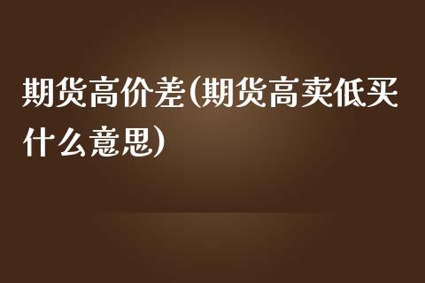 期货高价差(期货高卖低买什么意思)_https://www.yunyouns.com_期货行情_第1张