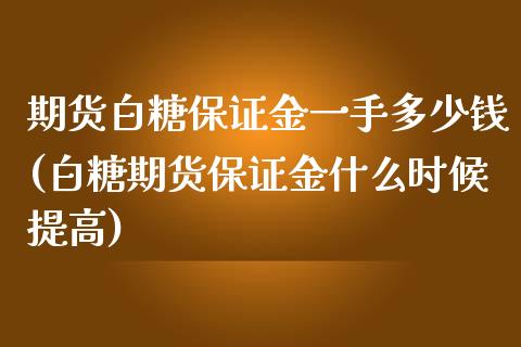 期货白糖保证金一手多少钱(白糖期货保证金什么时候提高)_https://www.yunyouns.com_期货直播_第1张