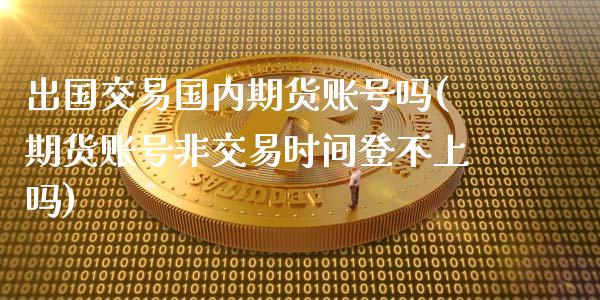 出国交易国内期货账号吗(期货账号非交易时间登不上吗)_https://www.yunyouns.com_期货行情_第1张