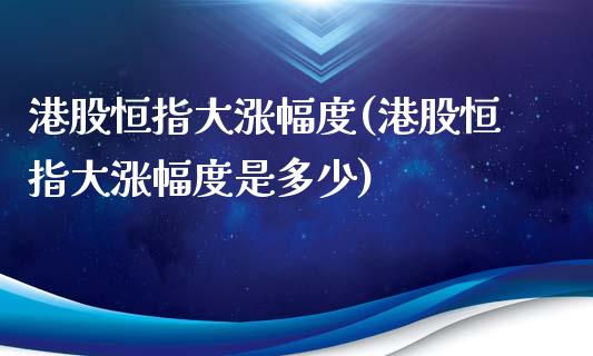 港股恒指大涨幅度(港股恒指大涨幅度是多少)_https://www.yunyouns.com_期货直播_第1张