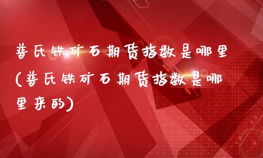 普氏铁矿石期货指数是哪里(普氏铁矿石期货指数是哪里来的)_https://www.yunyouns.com_期货直播_第1张