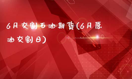 6月交割石油期货(6月原油交割日)_https://www.yunyouns.com_期货直播_第1张