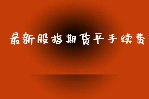 最新股指期货平手续费_https://www.yunyouns.com_恒生指数_第1张