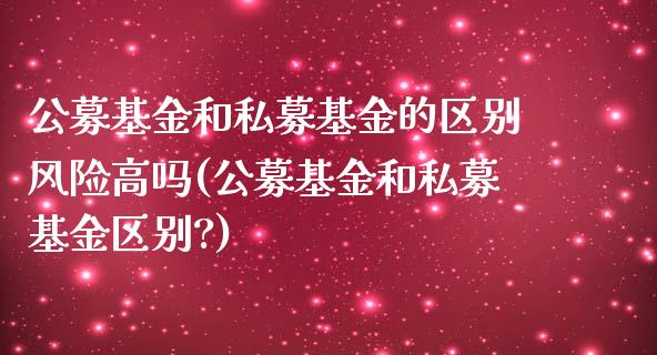 公募基金和私募基金的区别风险高吗(公募基金和私募基金区别?)_https://www.yunyouns.com_股指期货_第1张