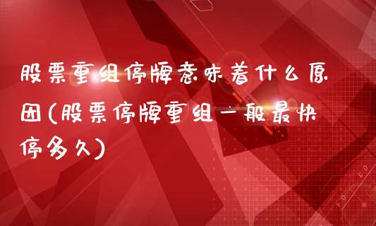 股票重组停牌意味着什么原因(股票停牌重组一般最快停多久)_https://www.yunyouns.com_期货直播_第1张