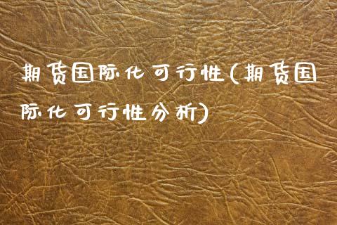 期货国际化可行性(期货国际化可行性分析)_https://www.yunyouns.com_期货直播_第1张