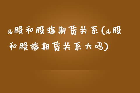 a股和股指期货关系(a股和股指期货关系大吗)_https://www.yunyouns.com_期货行情_第1张