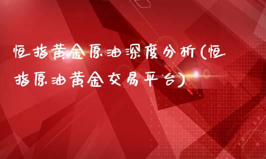 恒指黄金原油深度分析(恒指原油黄金交易平台)_https://www.yunyouns.com_期货行情_第1张