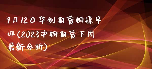 9月12日华创期货铜镍早评(2023沪铜期货下周最新分析)_https://www.yunyouns.com_股指期货_第1张