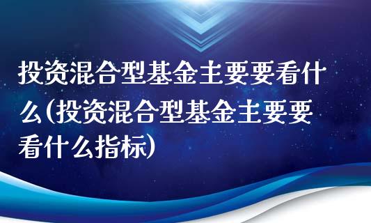 投资混合型基金主要要看什么(投资混合型基金主要要看什么指标)_https://www.yunyouns.com_恒生指数_第1张