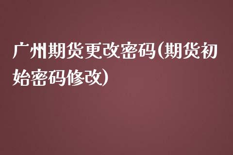 广州期货更改密码(期货初始密码修改)_https://www.yunyouns.com_股指期货_第1张