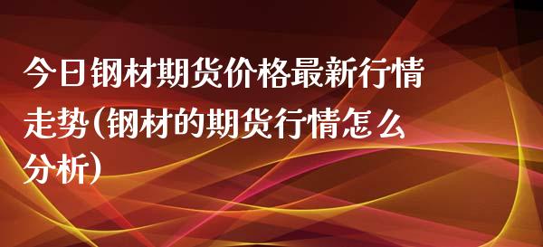 今日钢材期货价格最新行情走势(钢材的期货行情怎么分析)_https://www.yunyouns.com_期货直播_第1张