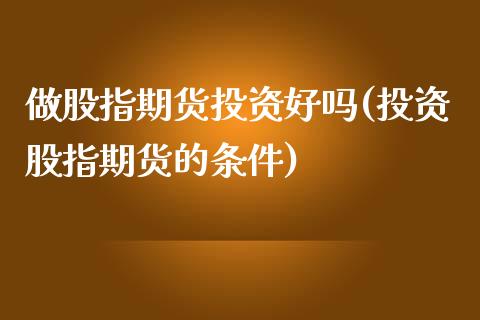 做股指期货投资好吗(投资股指期货的条件)_https://www.yunyouns.com_期货行情_第1张