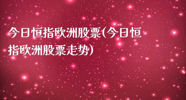 今日恒指欧洲股票(今日恒指欧洲股票走势)_https://www.yunyouns.com_期货直播_第1张